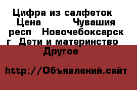 Цифра из салфеток › Цена ­ 500 - Чувашия респ., Новочебоксарск г. Дети и материнство » Другое   